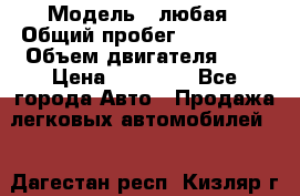  › Модель ­ любая › Общий пробег ­ 100 000 › Объем двигателя ­ 1 › Цена ­ 60 000 - Все города Авто » Продажа легковых автомобилей   . Дагестан респ.,Кизляр г.